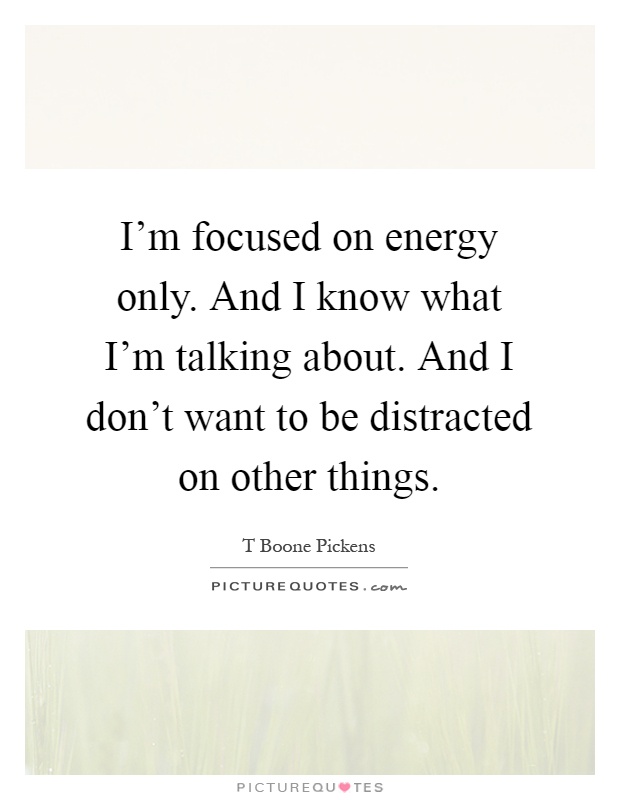 I'm focused on energy only. And I know what I'm talking about. And I don't want to be distracted on other things Picture Quote #1