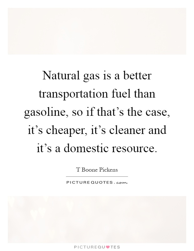 Natural gas is a better transportation fuel than gasoline, so if that's the case, it's cheaper, it's cleaner and it's a domestic resource Picture Quote #1
