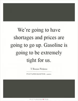 We’re going to have shortages and prices are going to go up. Gasoline is going to be extremely tight for us Picture Quote #1