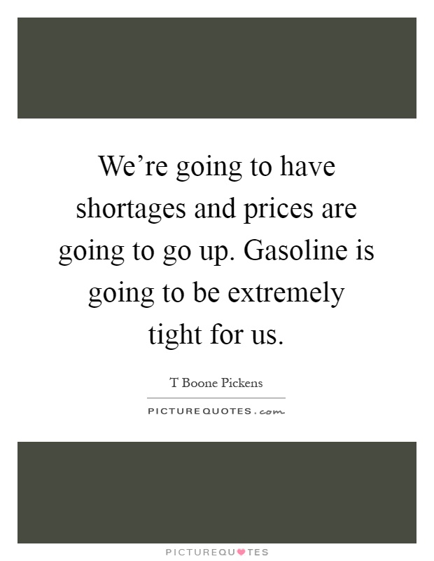 We're going to have shortages and prices are going to go up. Gasoline is going to be extremely tight for us Picture Quote #1