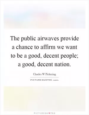 The public airwaves provide a chance to affirm we want to be a good, decent people; a good, decent nation Picture Quote #1