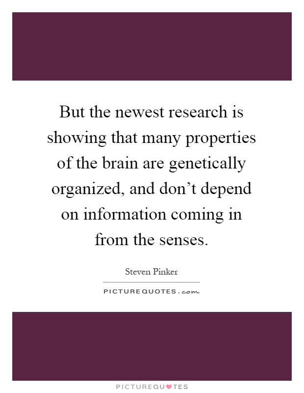 But the newest research is showing that many properties of the brain are genetically organized, and don't depend on information coming in from the senses Picture Quote #1