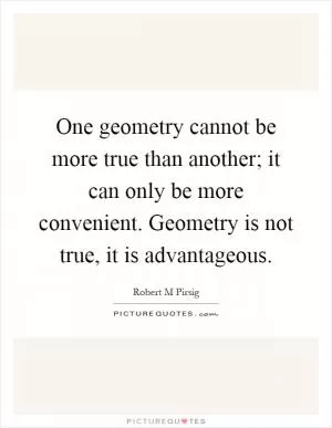 One geometry cannot be more true than another; it can only be more convenient. Geometry is not true, it is advantageous Picture Quote #1