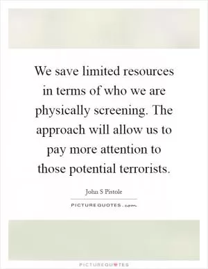 We save limited resources in terms of who we are physically screening. The approach will allow us to pay more attention to those potential terrorists Picture Quote #1