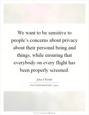 We want to be sensitive to people’s concerns about privacy about their personal being and things, while ensuring that everybody on every flight has been properly screened Picture Quote #1