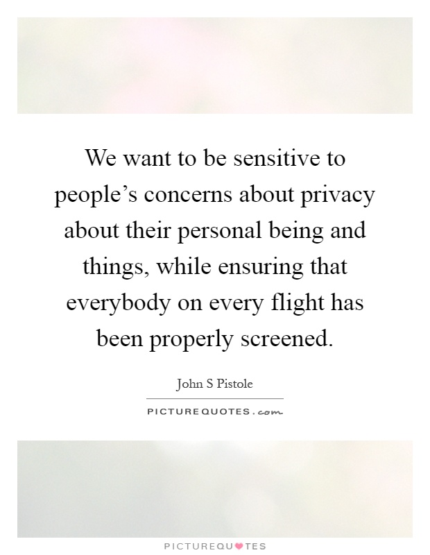 We want to be sensitive to people's concerns about privacy about their personal being and things, while ensuring that everybody on every flight has been properly screened Picture Quote #1