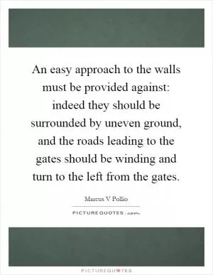 An easy approach to the walls must be provided against: indeed they should be surrounded by uneven ground, and the roads leading to the gates should be winding and turn to the left from the gates Picture Quote #1