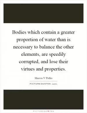Bodies which contain a greater proportion of water than is necessary to balance the other elements, are speedily corrupted, and lose their virtues and properties Picture Quote #1