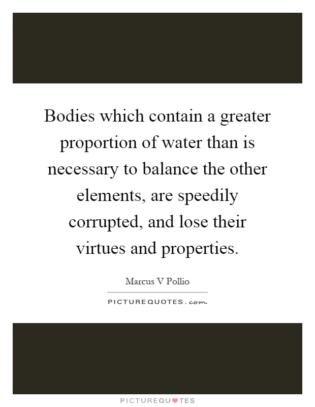 Bodies which contain a greater proportion of water than is necessary to balance the other elements, are speedily corrupted, and lose their virtues and properties Picture Quote #1