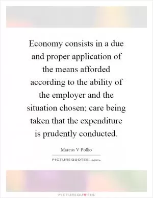 Economy consists in a due and proper application of the means afforded according to the ability of the employer and the situation chosen; care being taken that the expenditure is prudently conducted Picture Quote #1