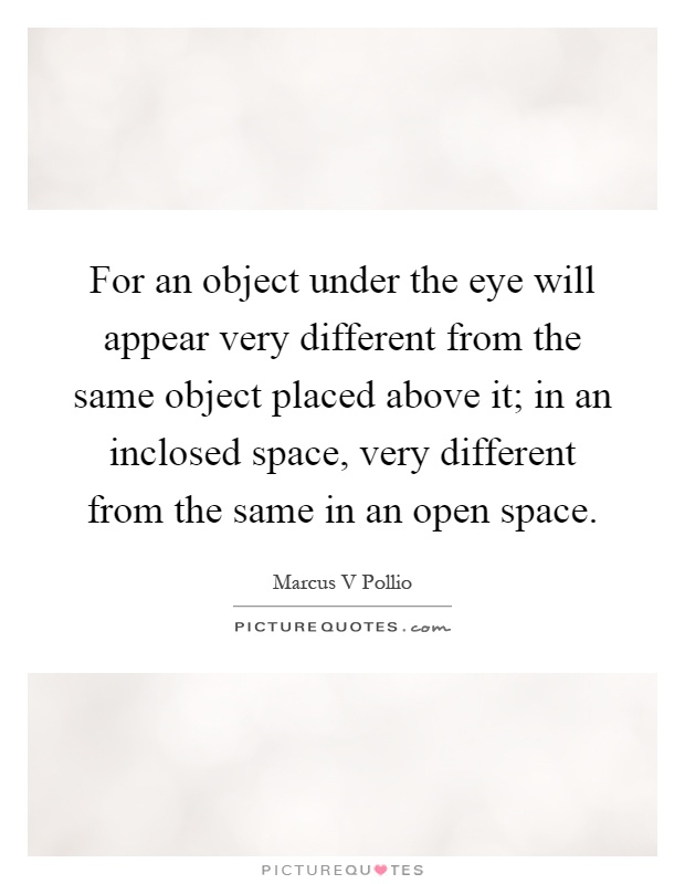 For an object under the eye will appear very different from the same object placed above it; in an inclosed space, very different from the same in an open space Picture Quote #1