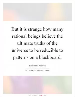 But it is strange how many rational beings believe the ultimate truths of the universe to be reducible to patterns on a blackboard Picture Quote #1