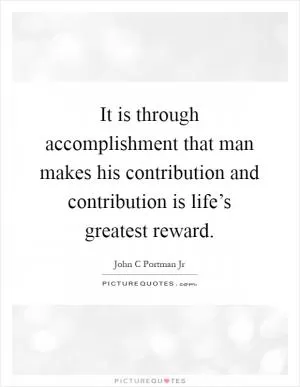 It is through accomplishment that man makes his contribution and contribution is life’s greatest reward Picture Quote #1