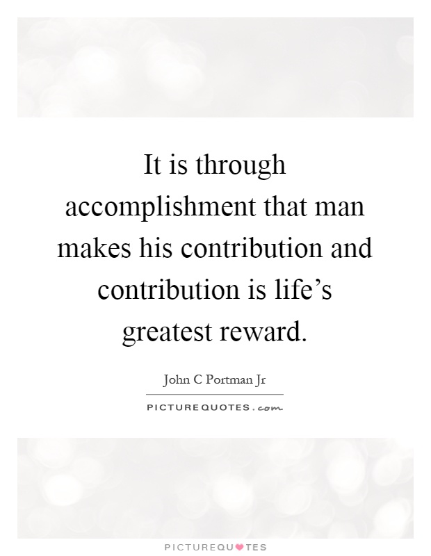 It is through accomplishment that man makes his contribution and contribution is life's greatest reward Picture Quote #1
