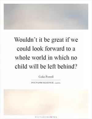 Wouldn’t it be great if we could look forward to a whole world in which no child will be left behind? Picture Quote #1