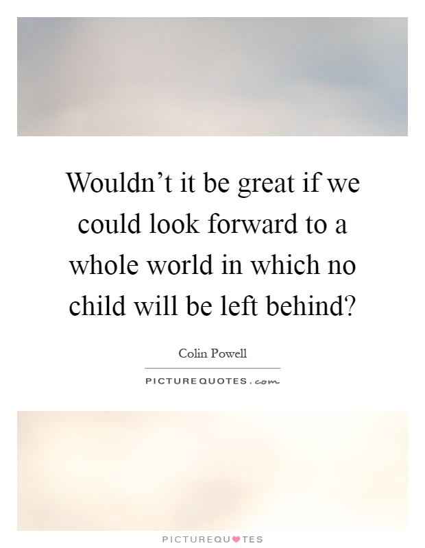 Wouldn't it be great if we could look forward to a whole world in which no child will be left behind? Picture Quote #1