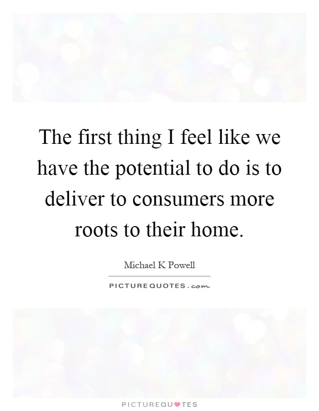 The first thing I feel like we have the potential to do is to deliver to consumers more roots to their home Picture Quote #1