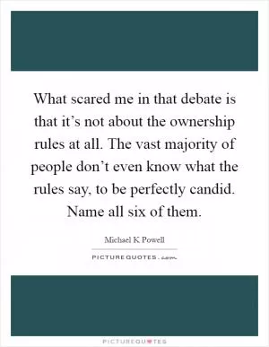 What scared me in that debate is that it’s not about the ownership rules at all. The vast majority of people don’t even know what the rules say, to be perfectly candid. Name all six of them Picture Quote #1