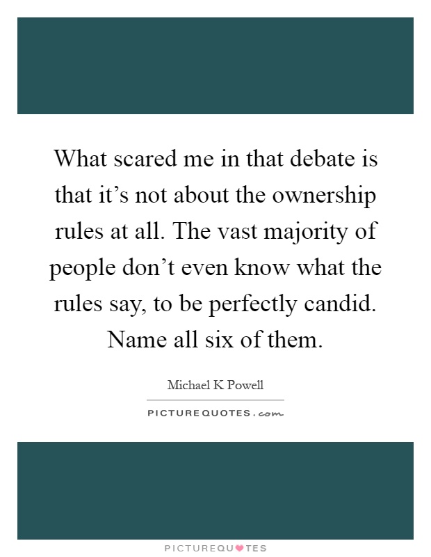 What scared me in that debate is that it's not about the ownership rules at all. The vast majority of people don't even know what the rules say, to be perfectly candid. Name all six of them Picture Quote #1