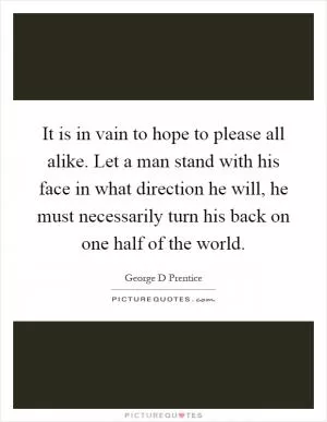 It is in vain to hope to please all alike. Let a man stand with his face in what direction he will, he must necessarily turn his back on one half of the world Picture Quote #1