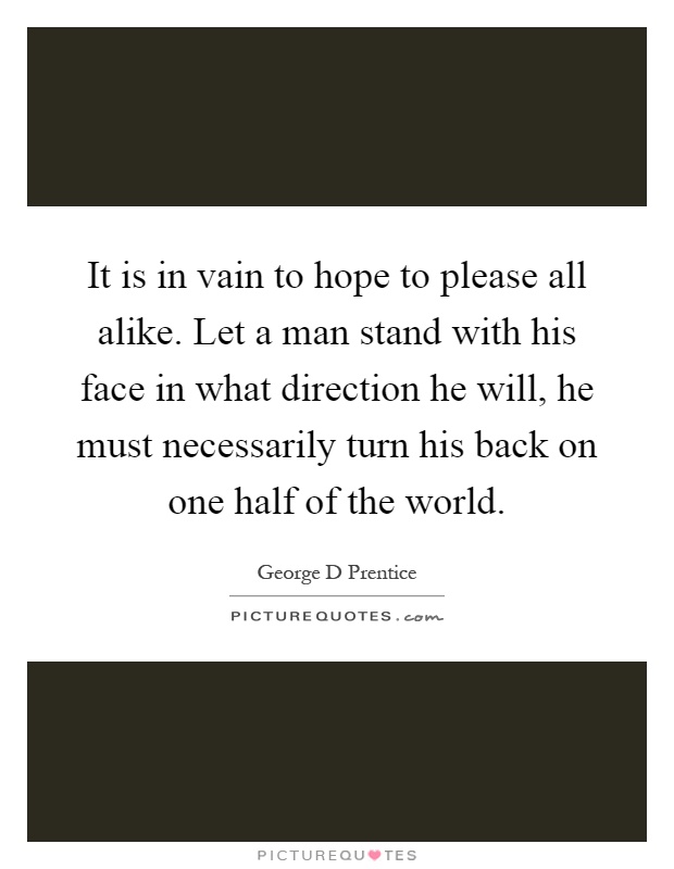 It is in vain to hope to please all alike. Let a man stand with his face in what direction he will, he must necessarily turn his back on one half of the world Picture Quote #1