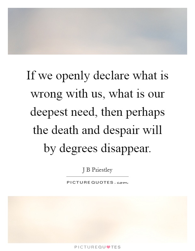 If we openly declare what is wrong with us, what is our deepest need, then perhaps the death and despair will by degrees disappear Picture Quote #1