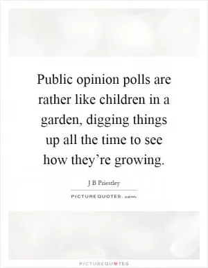 Public opinion polls are rather like children in a garden, digging things up all the time to see how they’re growing Picture Quote #1