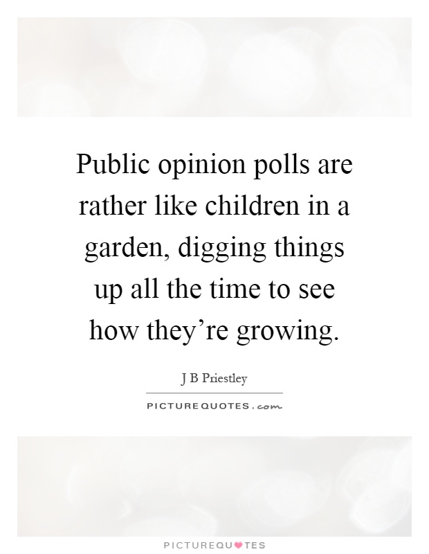 Public opinion polls are rather like children in a garden, digging things up all the time to see how they're growing Picture Quote #1