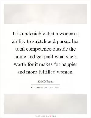 It is undeniable that a woman’s ability to stretch and pursue her total competence outside the home and get paid what she’s worth for it makes for happier and more fulfilled women Picture Quote #1