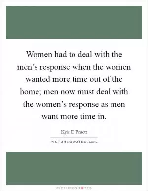 Women had to deal with the men’s response when the women wanted more time out of the home; men now must deal with the women’s response as men want more time in Picture Quote #1