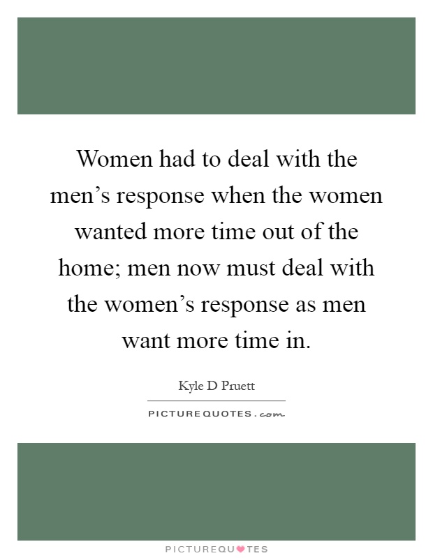 Women had to deal with the men's response when the women wanted more time out of the home; men now must deal with the women's response as men want more time in Picture Quote #1