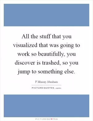 All the stuff that you visualized that was going to work so beautifully, you discover is trashed, so you jump to something else Picture Quote #1