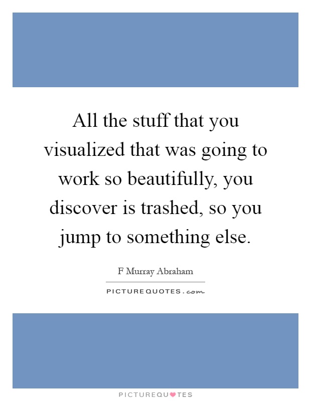 All the stuff that you visualized that was going to work so beautifully, you discover is trashed, so you jump to something else Picture Quote #1
