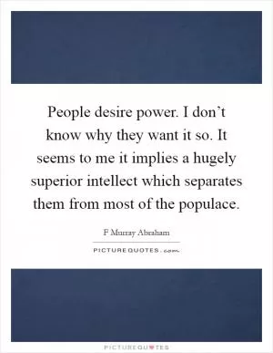 People desire power. I don’t know why they want it so. It seems to me it implies a hugely superior intellect which separates them from most of the populace Picture Quote #1