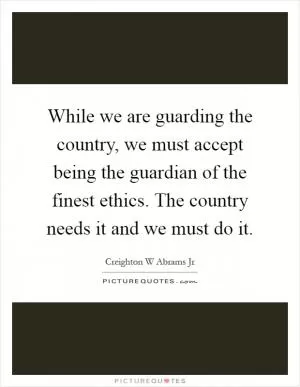 While we are guarding the country, we must accept being the guardian of the finest ethics. The country needs it and we must do it Picture Quote #1