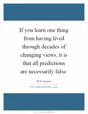 If you learn one thing from having lived through decades of changing views, it is that all predictions are necessarily false Picture Quote #1