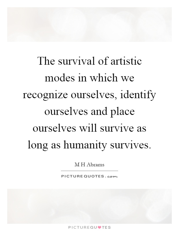 The survival of artistic modes in which we recognize ourselves, identify ourselves and place ourselves will survive as long as humanity survives Picture Quote #1