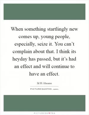 When something startlingly new comes up, young people, especially, seize it. You can’t complain about that. I think its heyday has passed, but it’s had an effect and will continue to have an effect Picture Quote #1