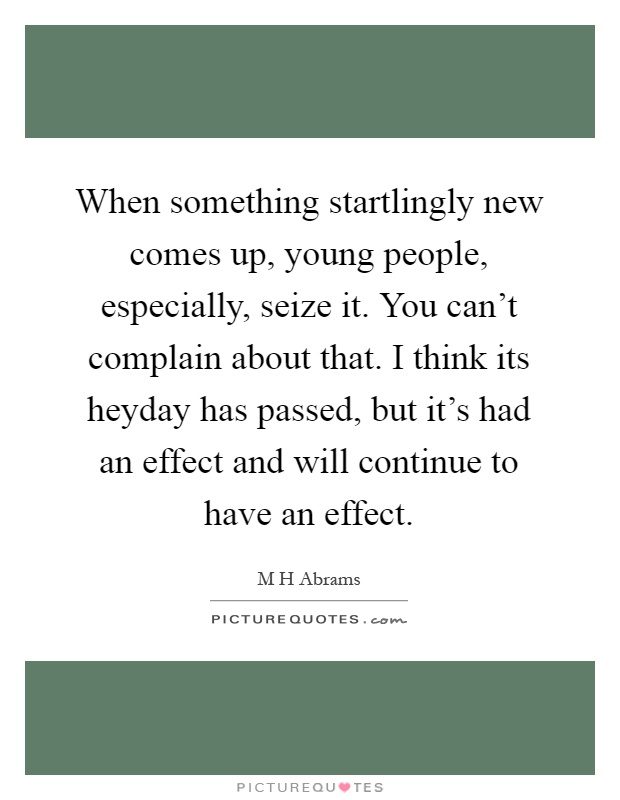 When something startlingly new comes up, young people, especially, seize it. You can't complain about that. I think its heyday has passed, but it's had an effect and will continue to have an effect Picture Quote #1