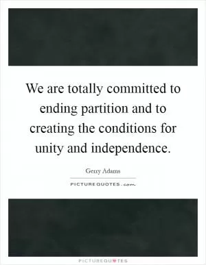 We are totally committed to ending partition and to creating the conditions for unity and independence Picture Quote #1