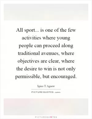 All sport... is one of the few activities where young people can proceed along traditional avenues, where objectives are clear, where the desire to win is not only permissible, but encouraged Picture Quote #1