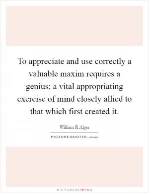 To appreciate and use correctly a valuable maxim requires a genius; a vital appropriating exercise of mind closely allied to that which first created it Picture Quote #1