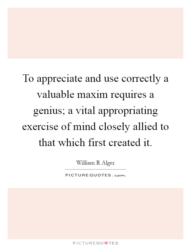 To appreciate and use correctly a valuable maxim requires a genius; a vital appropriating exercise of mind closely allied to that which first created it Picture Quote #1
