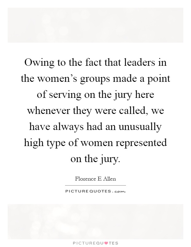 Owing to the fact that leaders in the women's groups made a point of serving on the jury here whenever they were called, we have always had an unusually high type of women represented on the jury Picture Quote #1