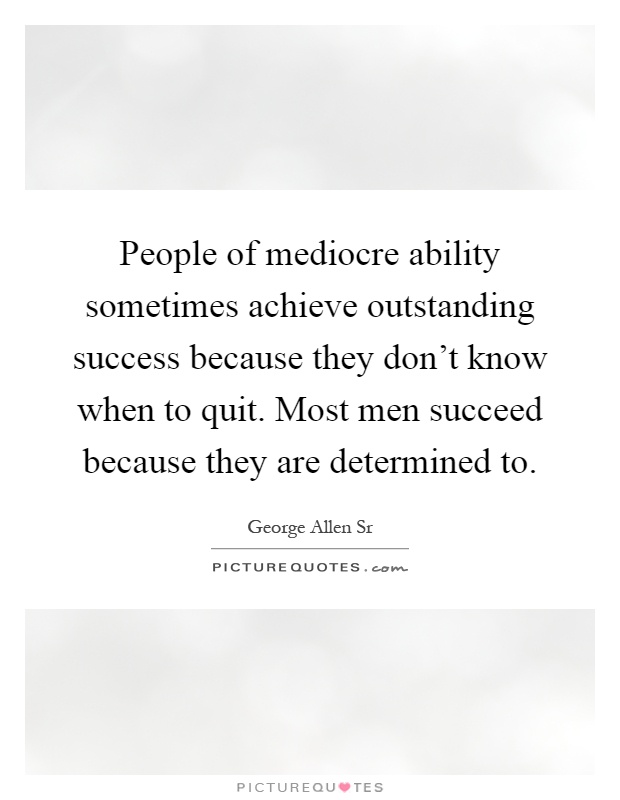 People of mediocre ability sometimes achieve outstanding success because they don't know when to quit. Most men succeed because they are determined to Picture Quote #1