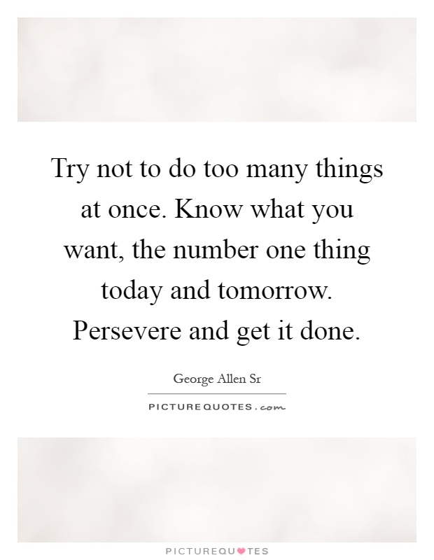 Try not to do too many things at once. Know what you want, the number one thing today and tomorrow. Persevere and get it done Picture Quote #1