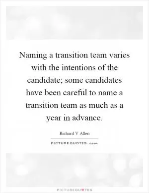Naming a transition team varies with the intentions of the candidate; some candidates have been careful to name a transition team as much as a year in advance Picture Quote #1