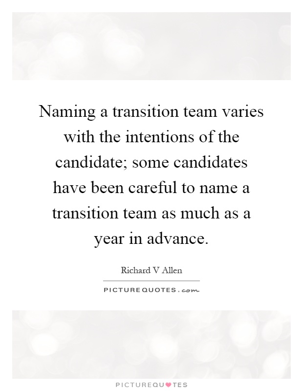 Naming a transition team varies with the intentions of the candidate; some candidates have been careful to name a transition team as much as a year in advance Picture Quote #1