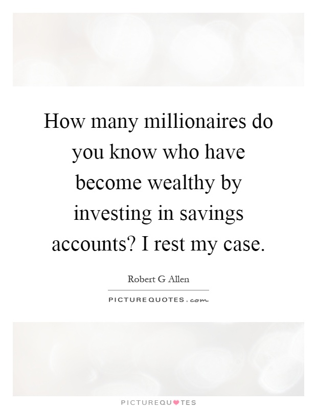 How many millionaires do you know who have become wealthy by investing in savings accounts? I rest my case Picture Quote #1