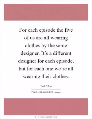 For each episode the five of us are all wearing clothes by the same designer. It’s a different designer for each episode, but for each one we’re all wearing their clothes Picture Quote #1